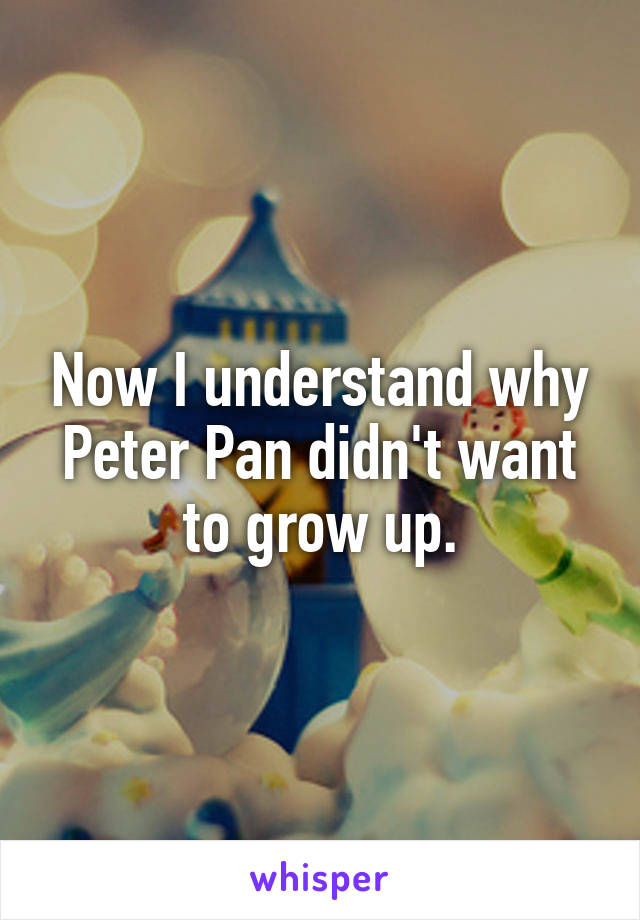 Now I understand why Peter Pan didn't want to grow up.
