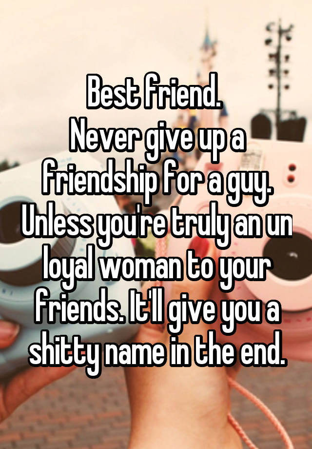 best-friend-never-give-up-a-friendship-for-a-guy-unless-you-re-truly