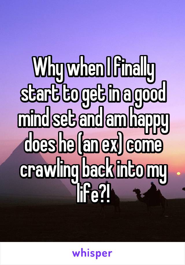 Why when I finally start to get in a good mind set and am happy does he (an ex) come crawling back into my life?!