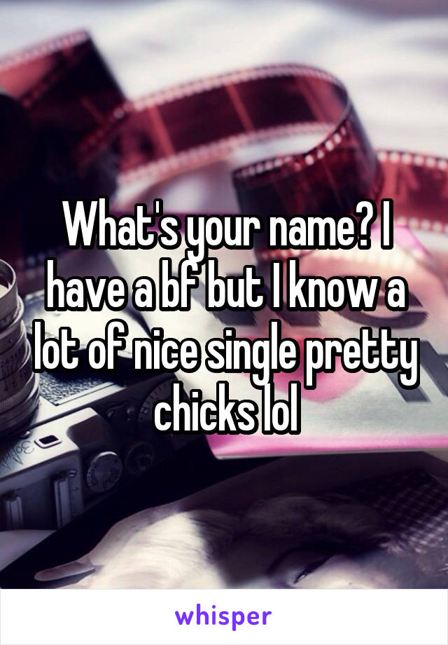 What's your name? I have a bf but I know a lot of nice single pretty chicks lol