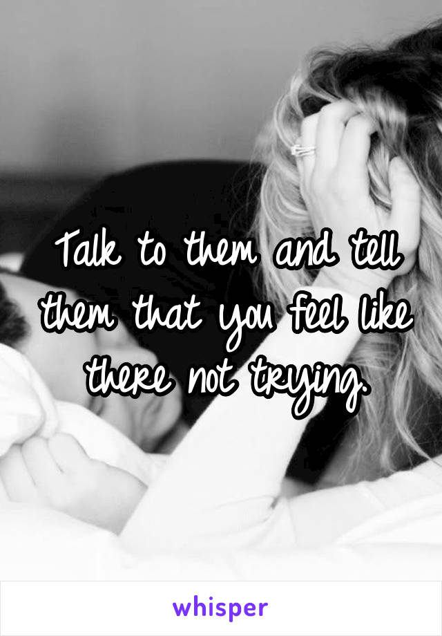 Talk to them and tell them that you feel like there not trying.