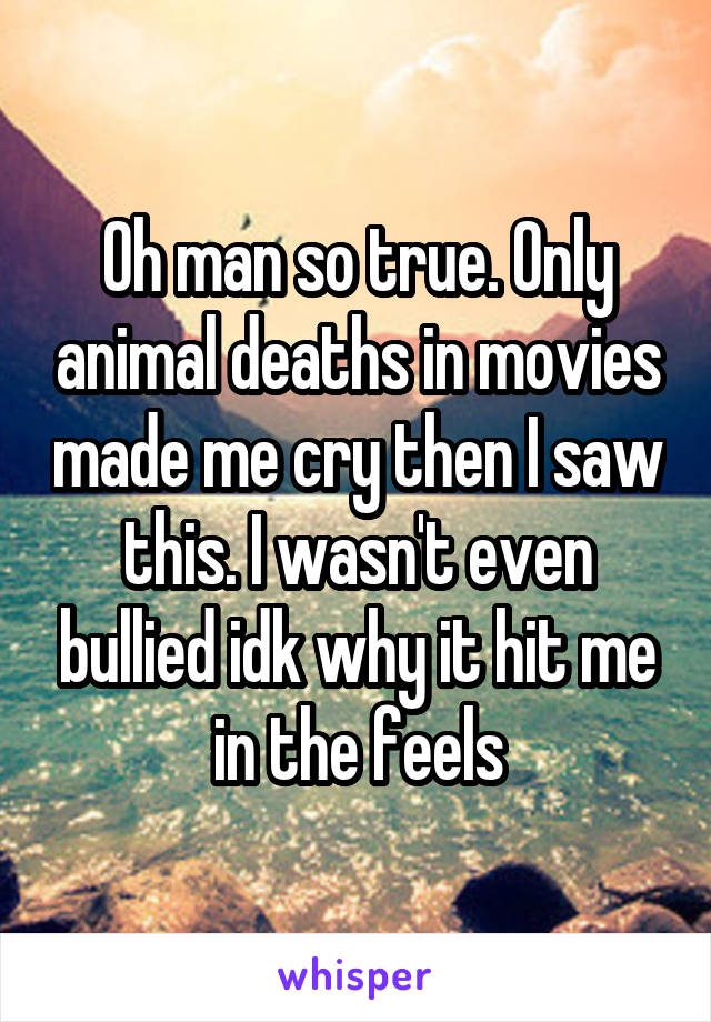 Oh man so true. Only animal deaths in movies made me cry then I saw this. I wasn't even bullied idk why it hit me in the feels