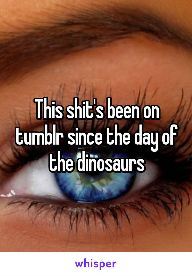 This shit's been on tumblr since the day of the dinosaurs