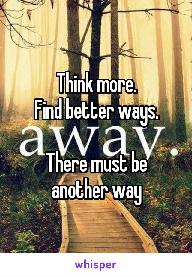 Think more.
Find better ways.

There must be another way