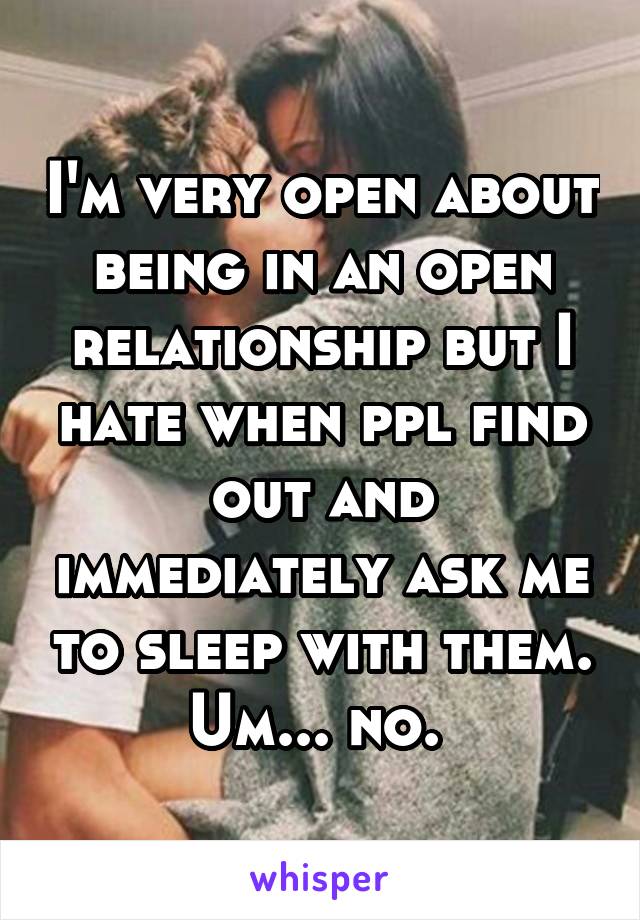 I'm very open about being in an open relationship but I hate when ppl find out and immediately ask me to sleep with them. Um... no. 