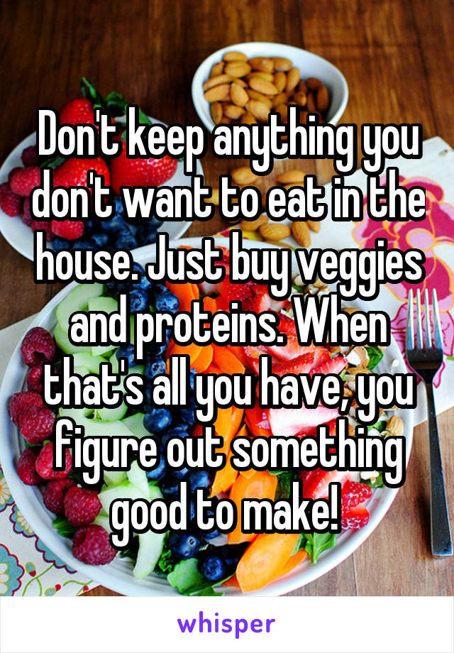 Don't keep anything you don't want to eat in the house. Just buy veggies and proteins. When that's all you have, you figure out something good to make! 