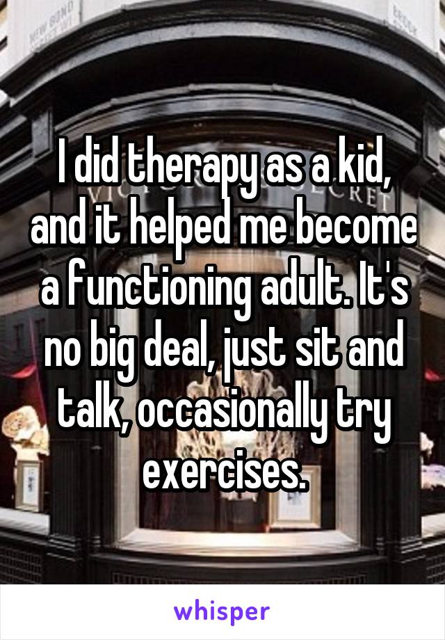 I did therapy as a kid, and it helped me become a functioning adult. It's no big deal, just sit and talk, occasionally try exercises.