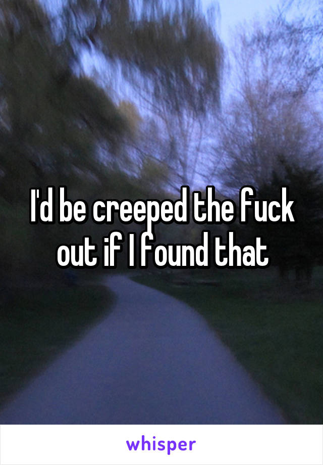 I'd be creeped the fuck out if I found that