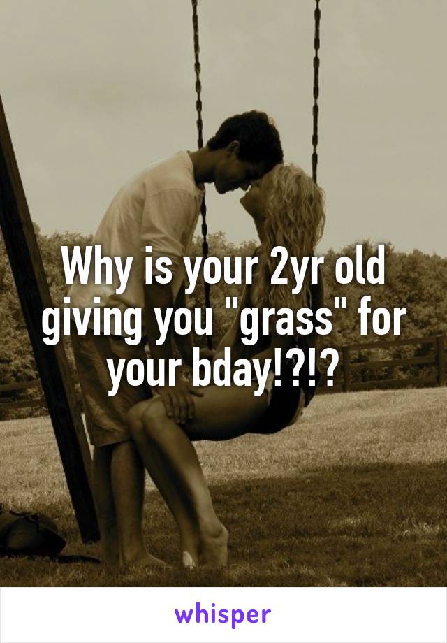 Why is your 2yr old giving you "grass" for your bday!?!?