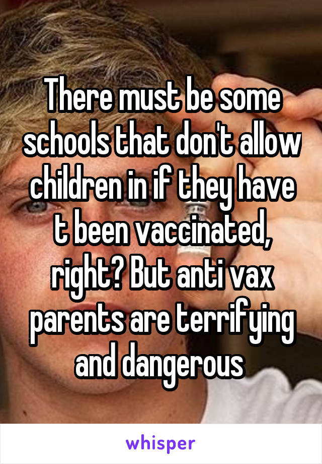 There must be some schools that don't allow children in if they have t been vaccinated, right? But anti vax parents are terrifying and dangerous 
