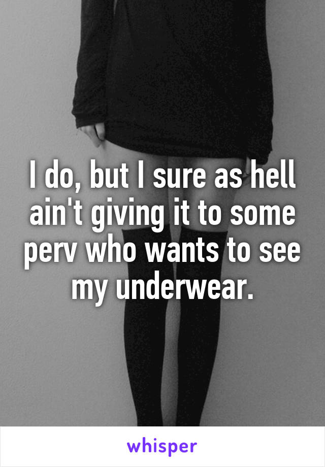 I do, but I sure as hell ain't giving it to some perv who wants to see my underwear.