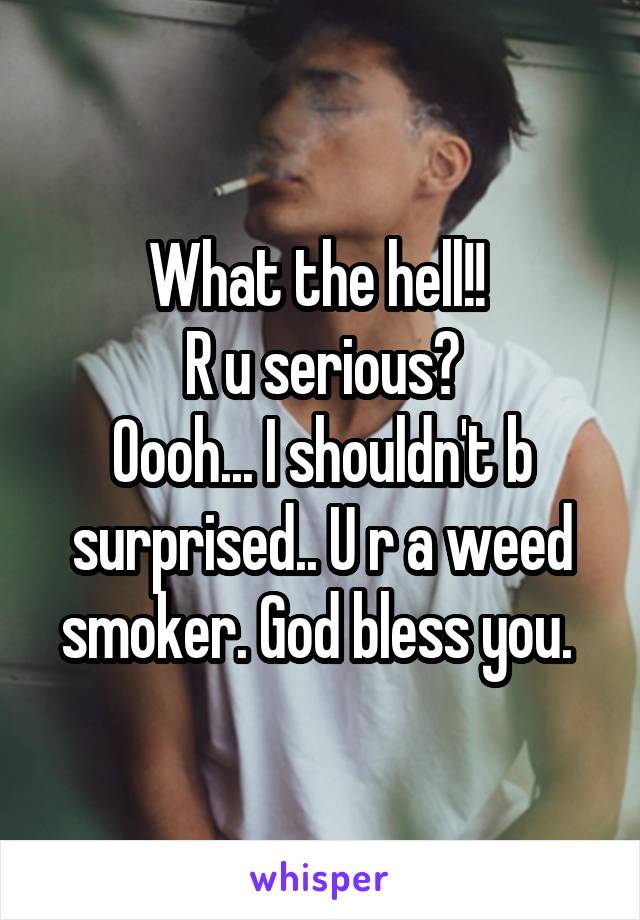 What the hell!! 
R u serious?
Oooh... I shouldn't b surprised.. U r a weed smoker. God bless you. 