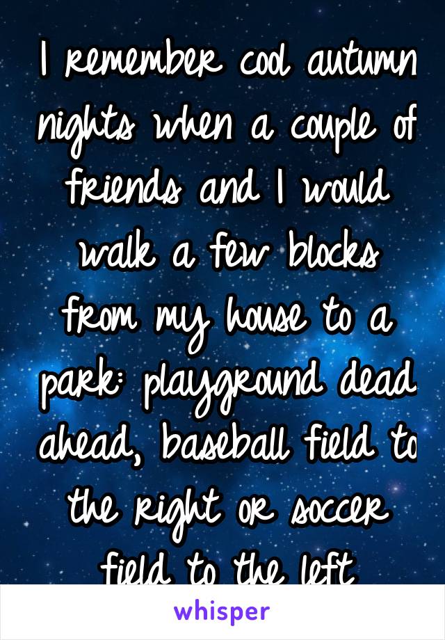 I remember cool autumn nights when a couple of friends and I would walk a few blocks from my house to a park: playground dead ahead, baseball field to the right or soccer field to the left
