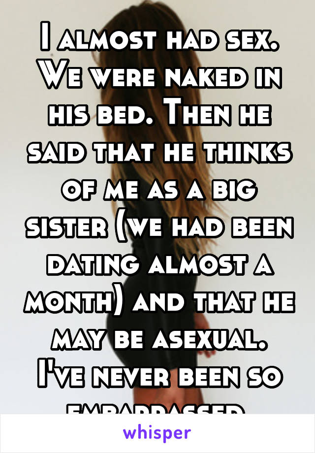 I almost had sex. We were naked in his bed. Then he said that he thinks of me as a big sister (we had been dating almost a month) and that he may be asexual.
I've never been so embarrassed.