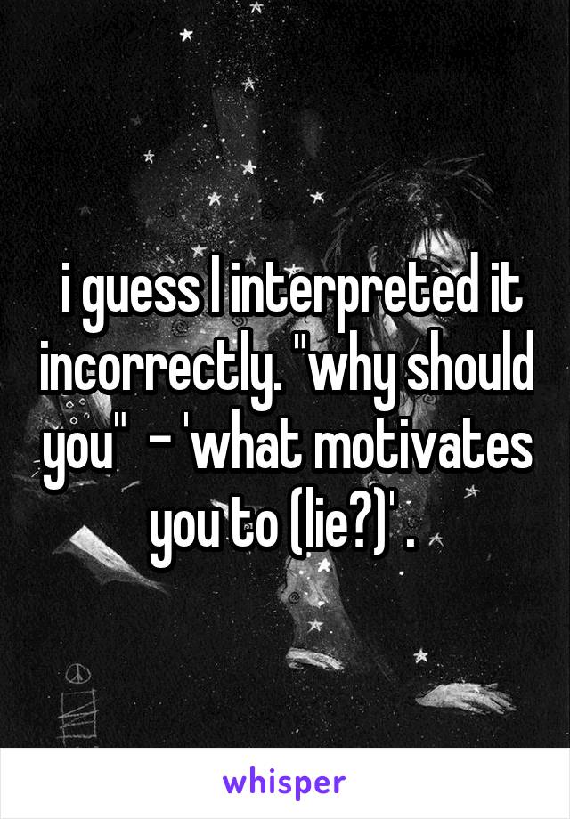  i guess I interpreted it incorrectly. "why should you"  - 'what motivates you to (lie?)' . 