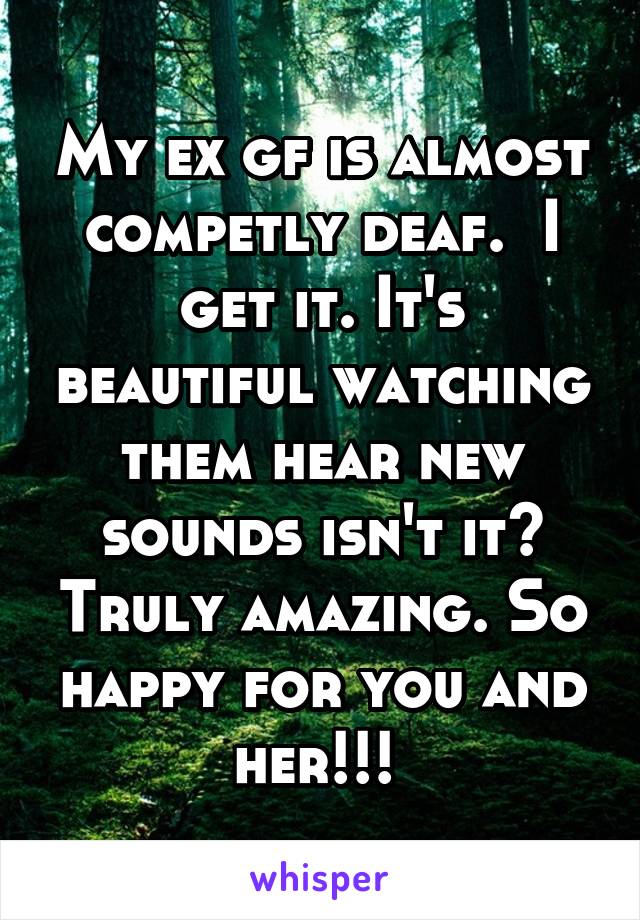 My ex gf is almost competly deaf.  I get it. It's beautiful watching them hear new sounds isn't it? Truly amazing. So happy for you and her!!! 