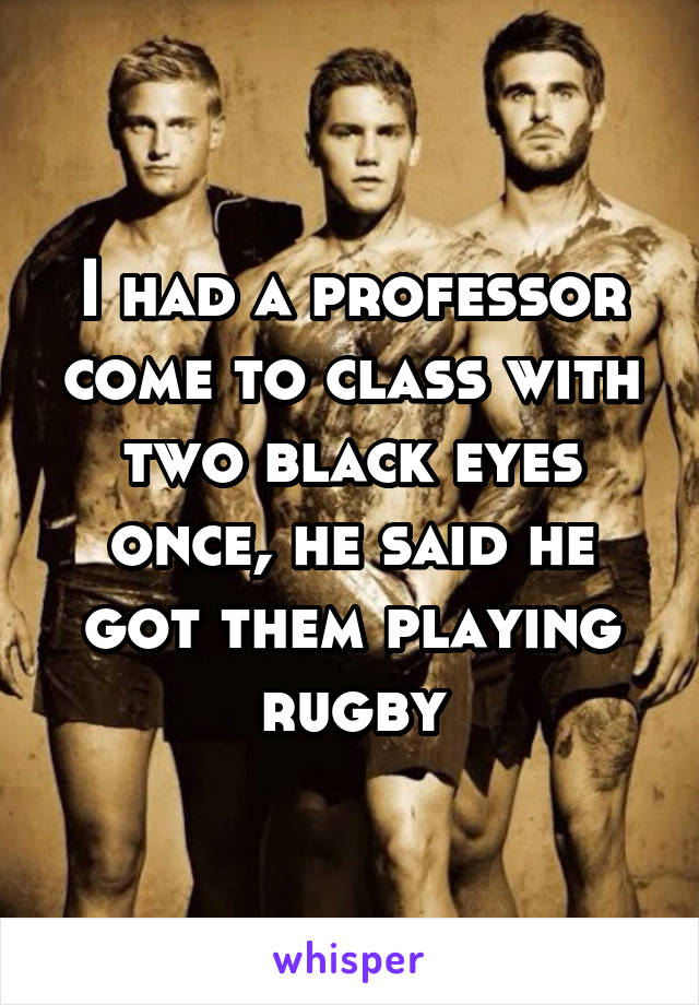 I had a professor come to class with two black eyes once, he said he got them playing rugby