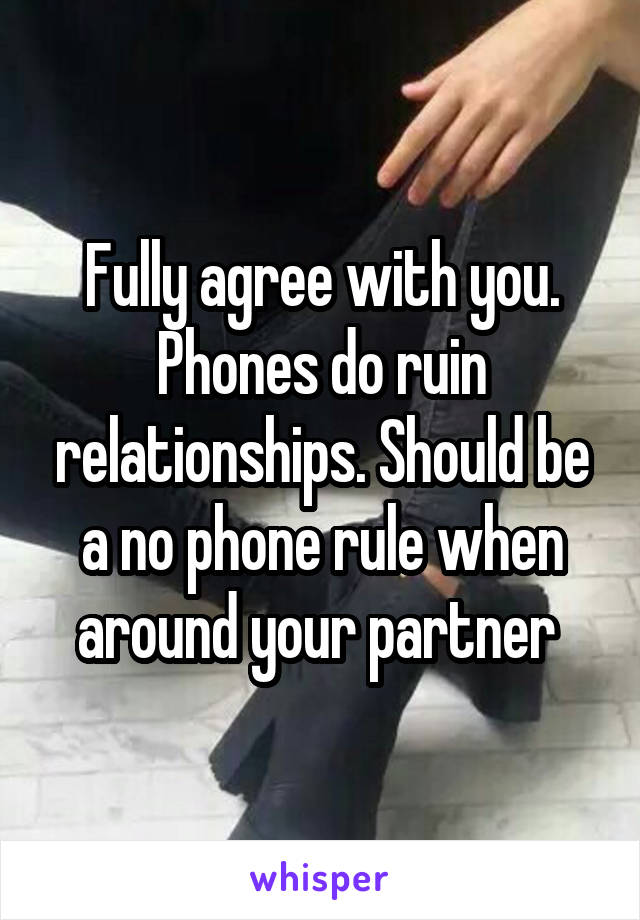 Fully agree with you. Phones do ruin relationships. Should be a no phone rule when around your partner 