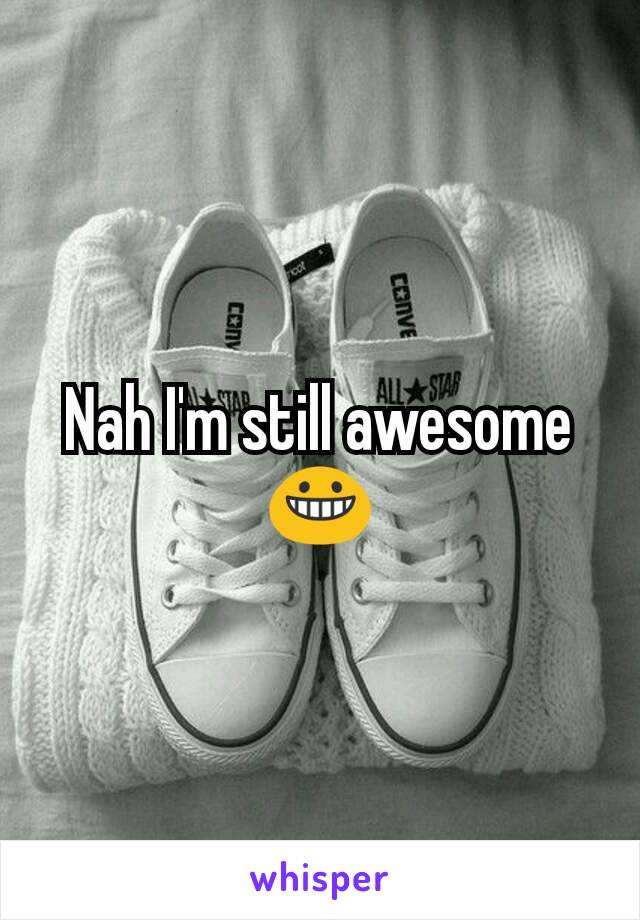 Nah I'm still awesome 😀