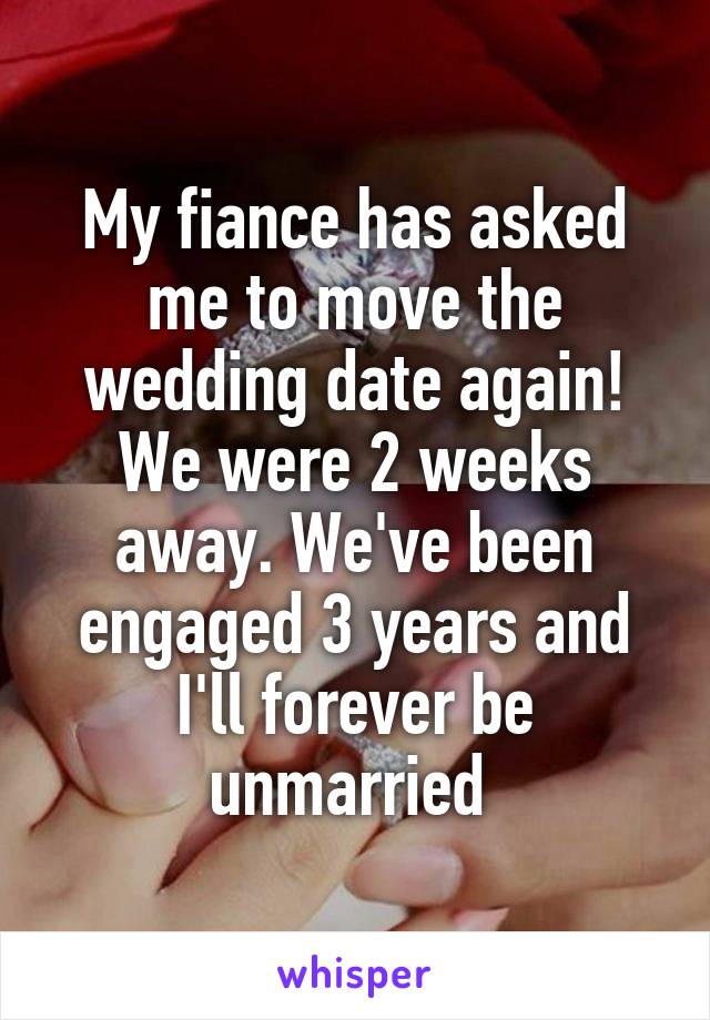 My fiance has asked me to move the wedding date again! We were 2 weeks away. We've been engaged 3 years and I'll forever be unmarried 