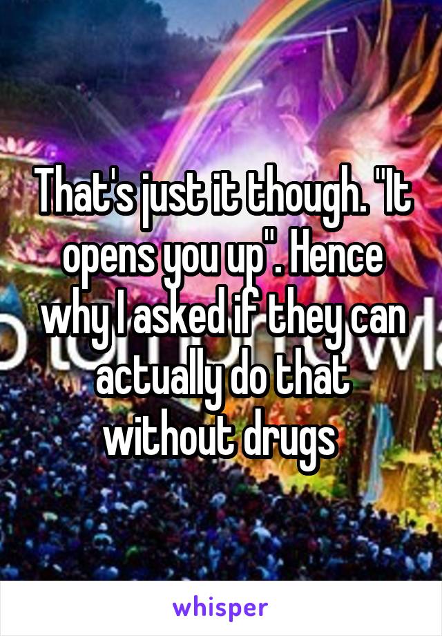 That's just it though. "It opens you up". Hence why I asked if they can actually do that without drugs 