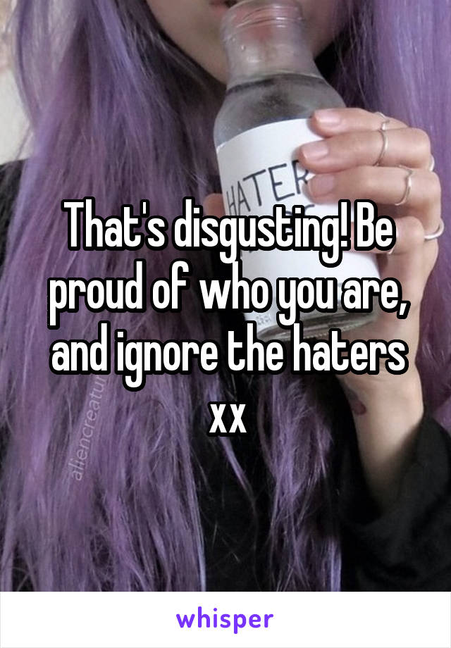 That's disgusting! Be proud of who you are, and ignore the haters xx