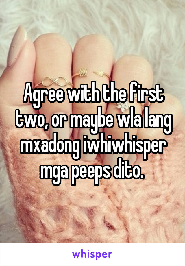 Agree with the first two, or maybe wla lang mxadong iwhiwhisper mga peeps dito. 