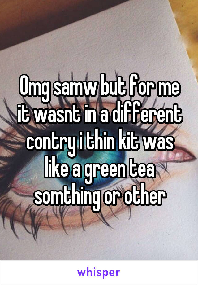 Omg samw but for me it wasnt in a different contry i thin kit was like a green tea somthing or other