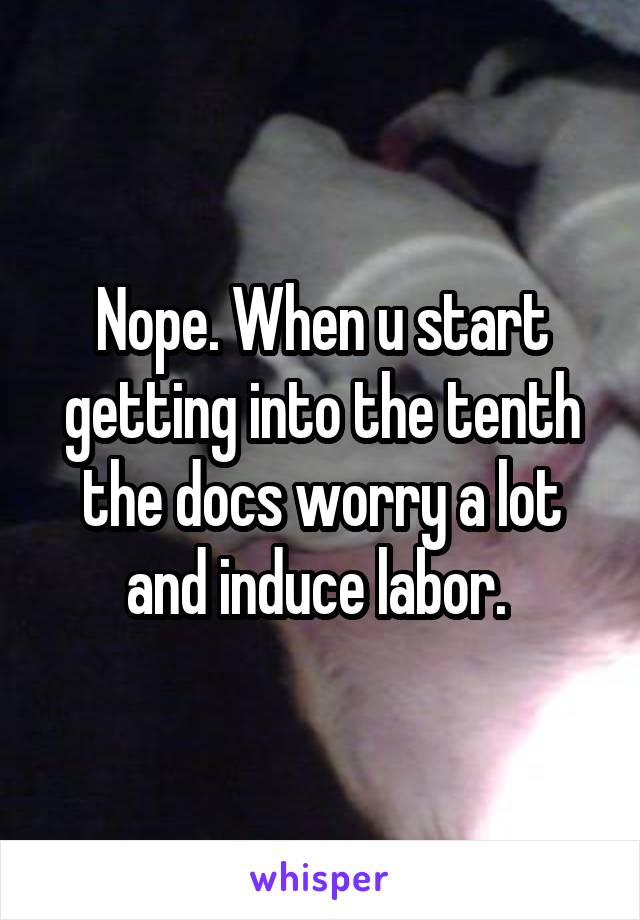 Nope. When u start getting into the tenth the docs worry a lot and induce labor. 