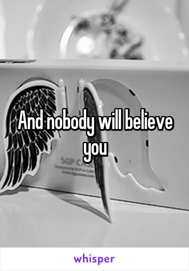 And nobody will believe you