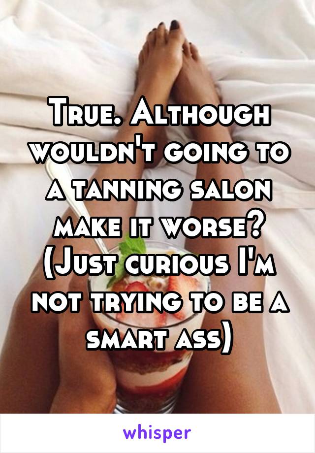 True. Although wouldn't going to a tanning salon make it worse? (Just curious I'm not trying to be a smart ass)