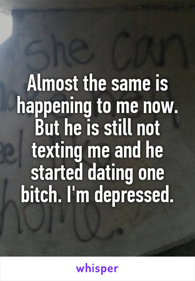 Almost the same is happening to me now.
But he is still not texting me and he started dating one bitch. I'm depressed.