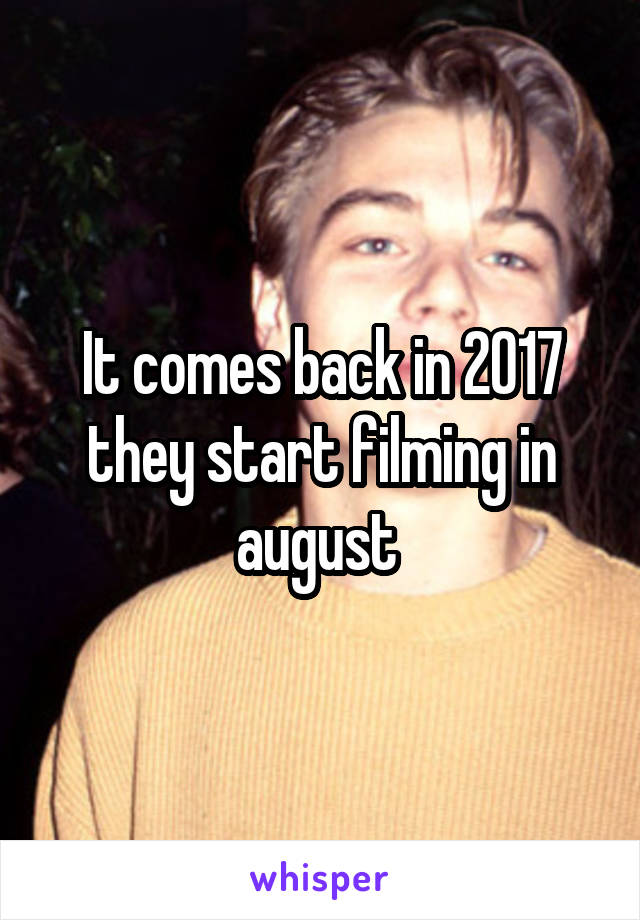It comes back in 2017 they start filming in august 