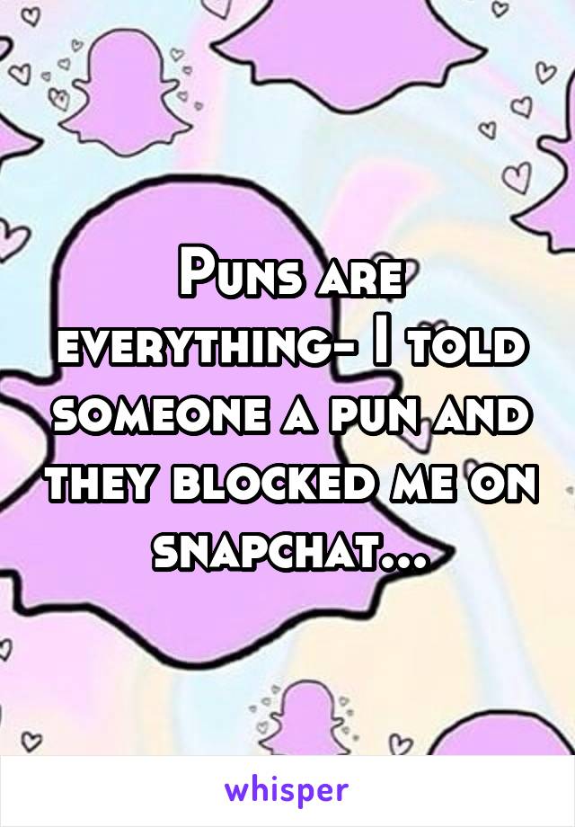 Puns are everything- I told someone a pun and they blocked me on snapchat...