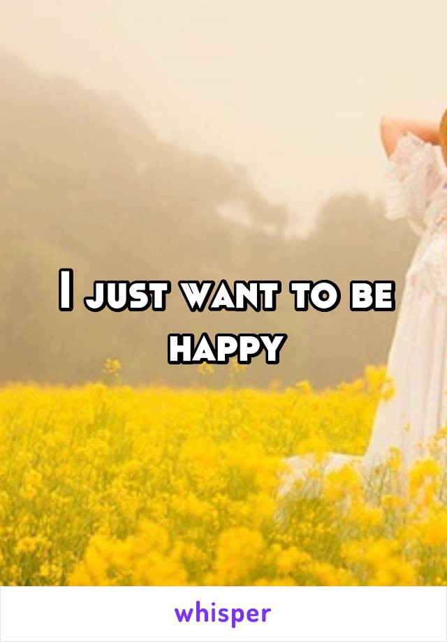 I just want to be happy