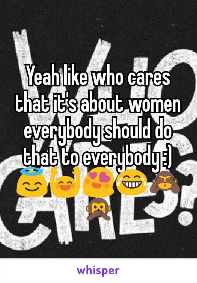 Yeah like who cares that it's about women everybody should do that to everybody :)😇🙌😍😂🙈🙊