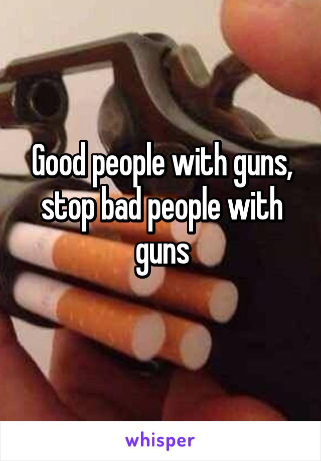 Good people with guns, stop bad people with guns
