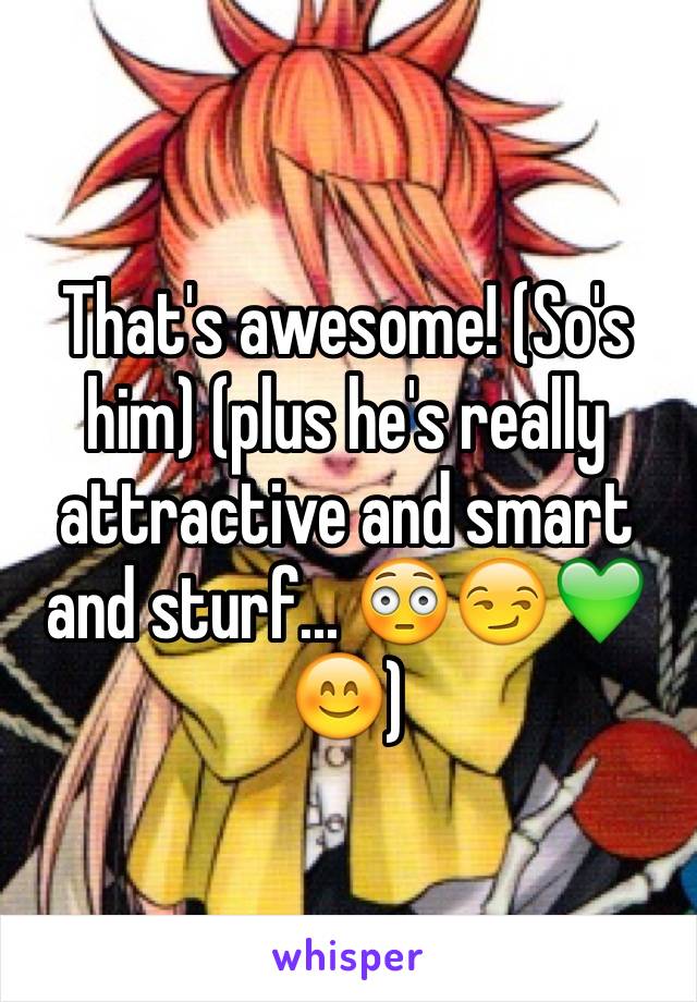 That's awesome! (So's him) (plus he's really attractive and smart and sturf... 😳😏💚😊)