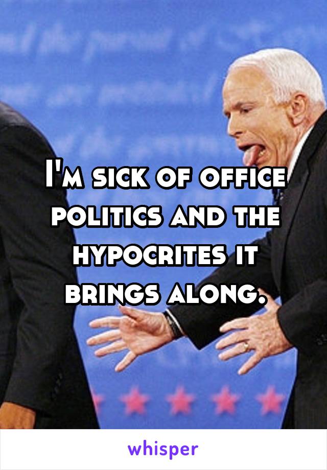 I'm sick of office politics and the hypocrites it brings along.