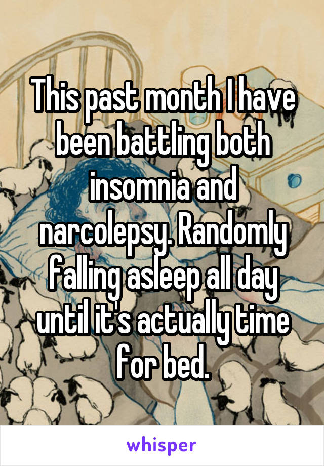 This past month I have been battling both insomnia and narcolepsy. Randomly falling asleep all day until it's actually time for bed.