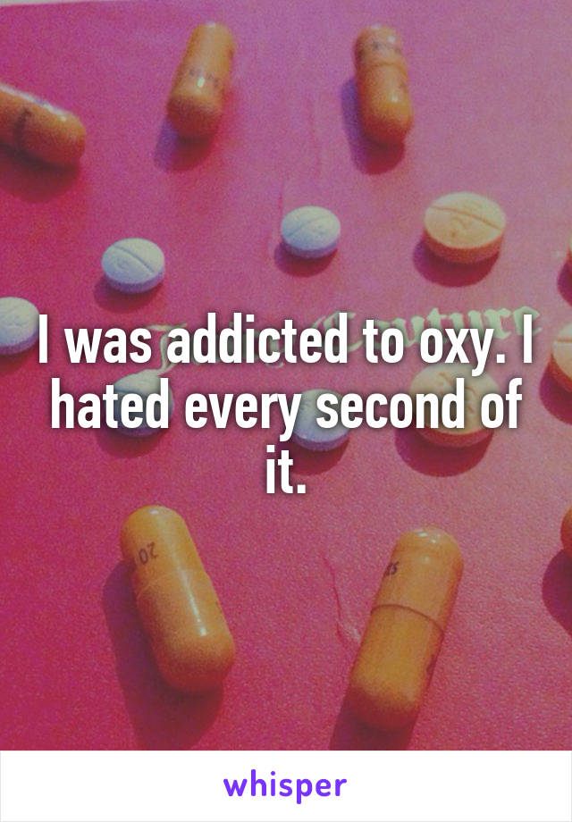 I was addicted to oxy. I hated every second of it.