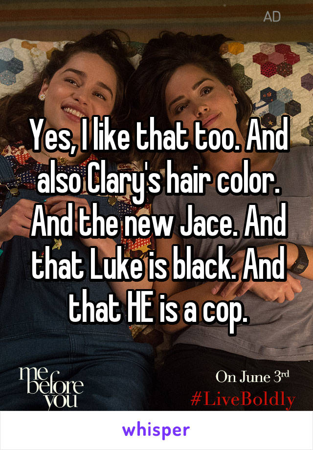 Yes, I like that too. And also Clary's hair color. And the new Jace. And that Luke is black. And that HE is a cop.