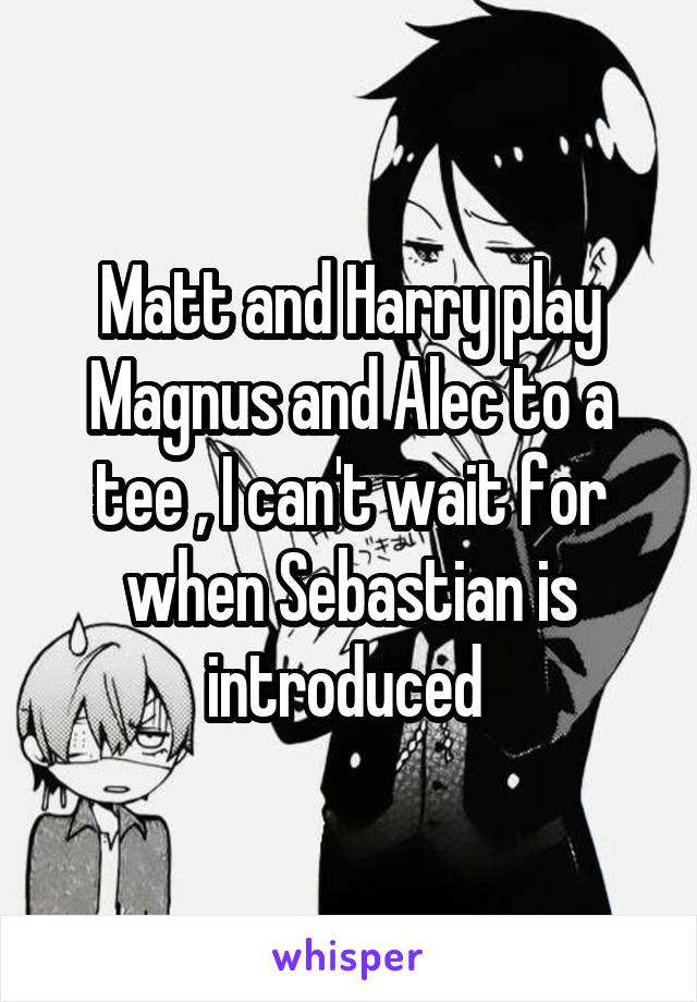 Matt and Harry play Magnus and Alec to a tee , I can't wait for when Sebastian is introduced 