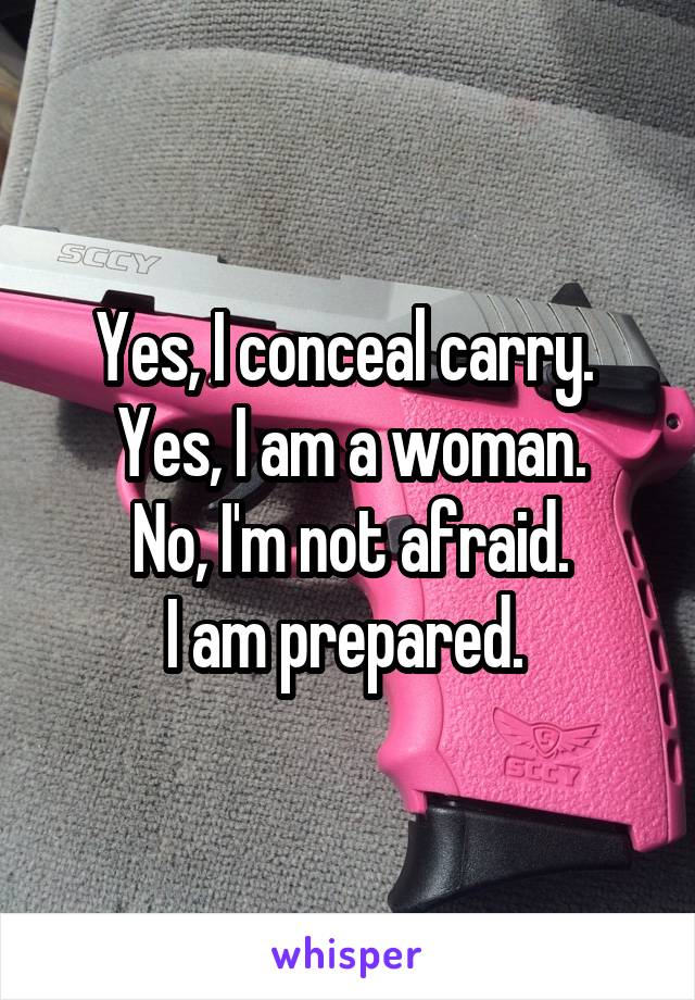 Yes, I conceal carry. 
Yes, I am a woman.
No, I'm not afraid.
I am prepared. 