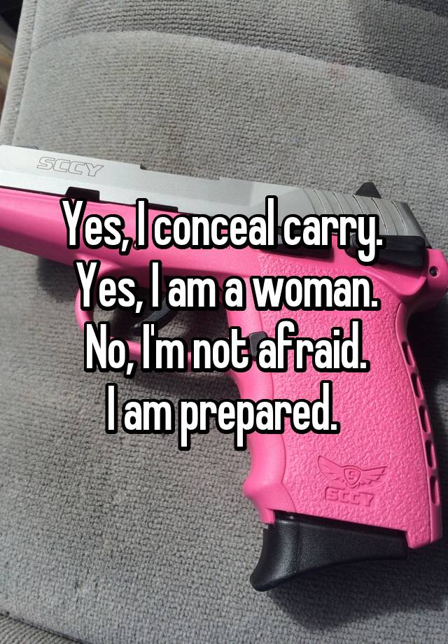 Yes, I conceal carry. 
Yes, I am a woman.
No, I'm not afraid.
I am prepared. 