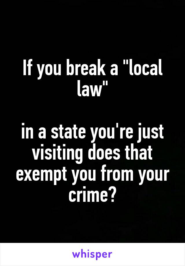 If you break a "local law"

in a state you're just visiting does that exempt you from your crime?