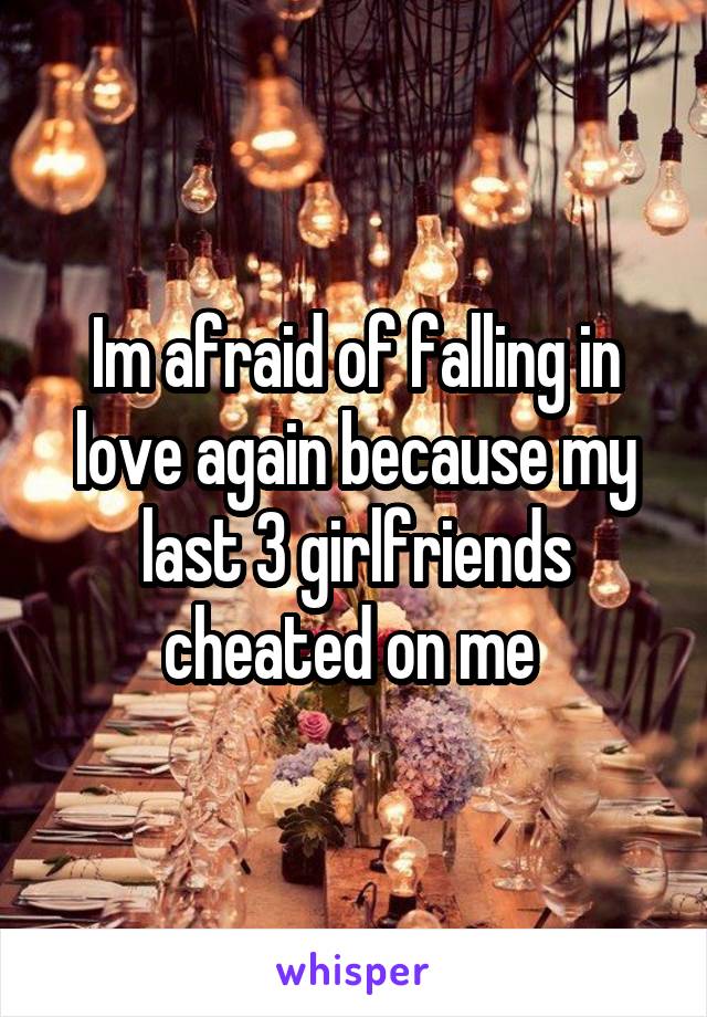 Im afraid of falling in love again because my last 3 girlfriends cheated on me 