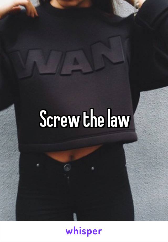 Screw the law