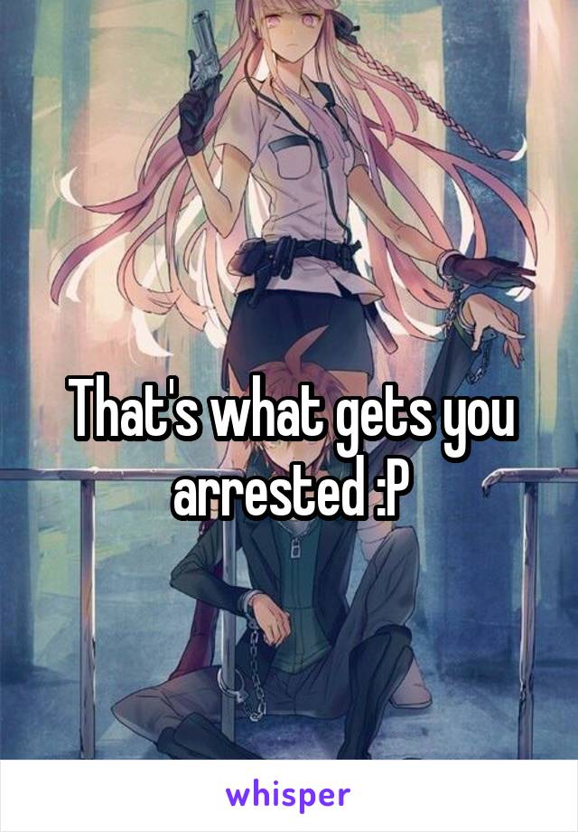 
That's what gets you arrested :P