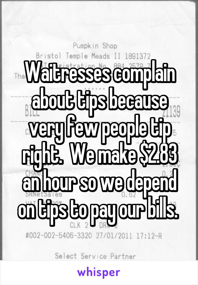 Waitresses complain about tips because very few people tip right.  We make $2.83 an hour so we depend on tips to pay our bills. 